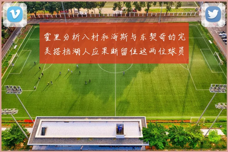 霍里分析八村和海斯与东契奇的完美搭档湖人应果断留住这两位球员