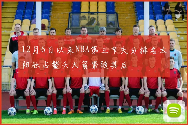 12月6日以来NBA第三节失分排名太阳独占鳌头火箭紧随其后