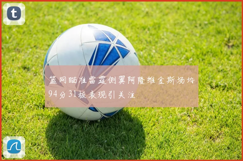 篮网瞄准雷霆侧翼阿隆维金斯场均94分31板表现引关注