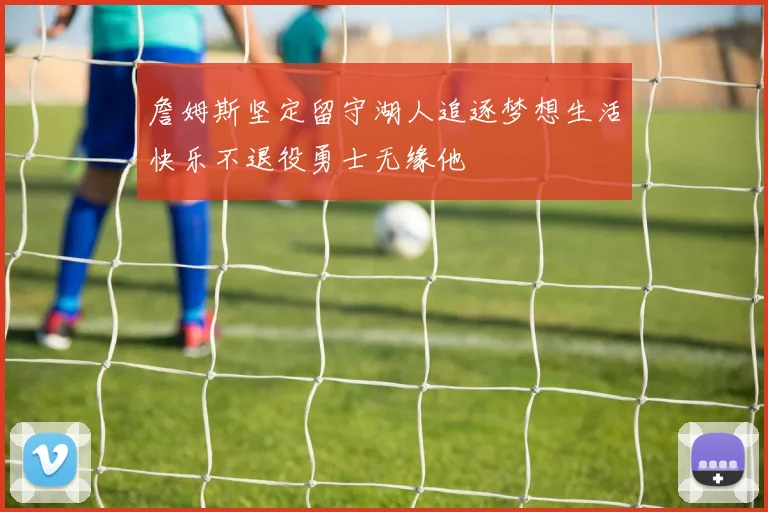 詹姆斯坚定留守湖人追逐梦想生活快乐不退役勇士无缘他