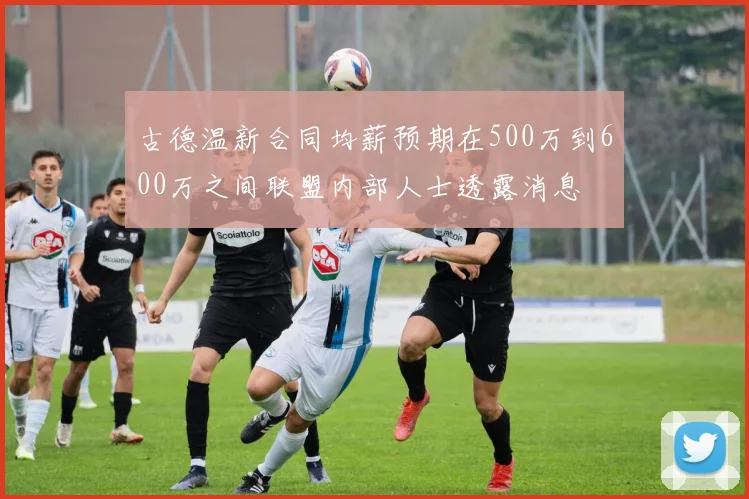 古德温新合同均薪预期在500万到600万之间联盟内部人士透露消息