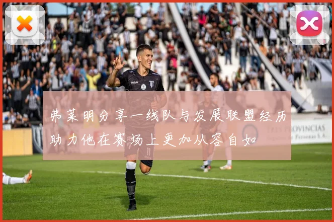 弗莱明分享一线队与发展联盟经历助力他在赛场上更加从容自如