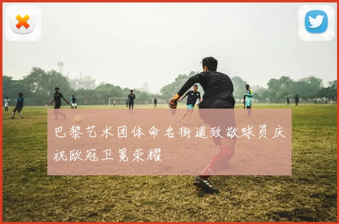 巴黎艺术团体命名街道致敬球员庆祝欧冠卫冕荣耀