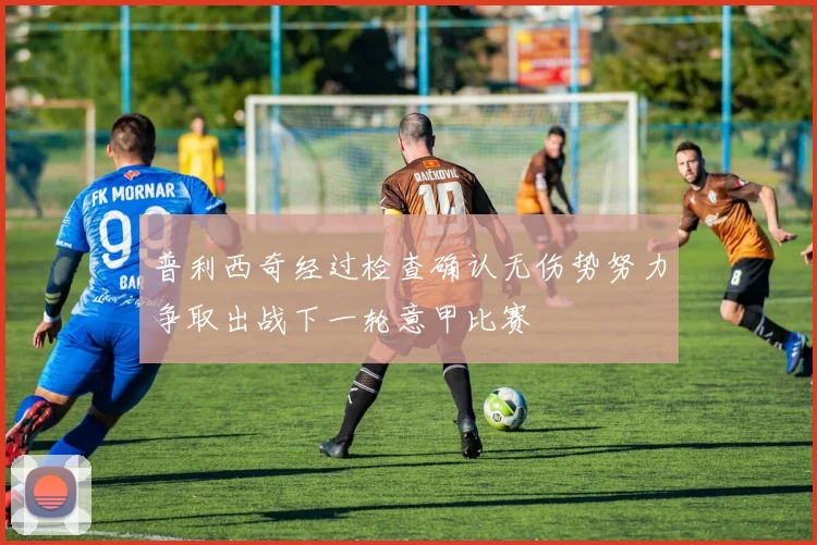 普利西奇经过检查确认无伤势努力争取出战下一轮意甲比赛
