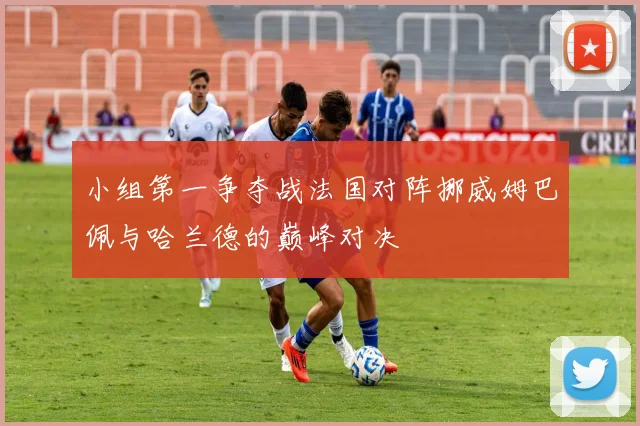 小组第一争夺战法国对阵挪威姆巴佩与哈兰德的巅峰对决