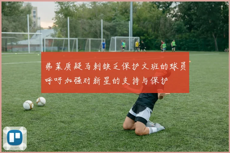 弗莱质疑马刺缺乏保护文班的球员呼吁加强对新星的支持与保护