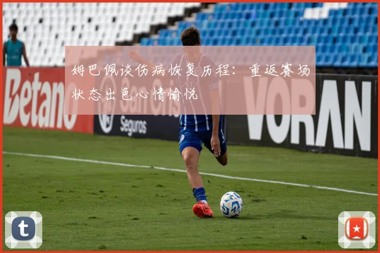 姆巴佩谈伤病恢复历程：重返赛场状态出色心情愉悦