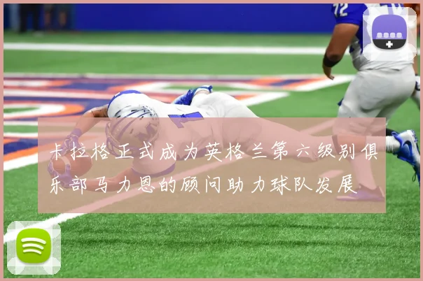 卡拉格正式成为英格兰第六级别俱乐部马力恩的顾问助力球队发展