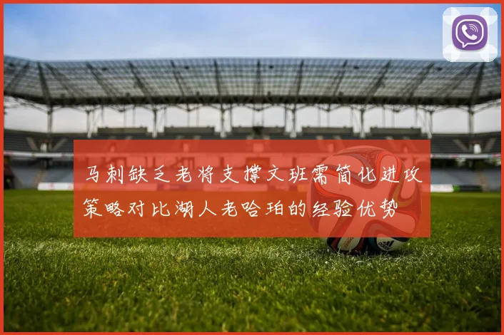 马刺缺乏老将支撑文班需简化进攻策略对比湖人老哈珀的经验优势