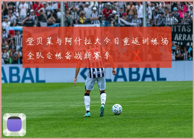 登贝莱与阿什拉夫今日重返训练场全队合练备战新赛季