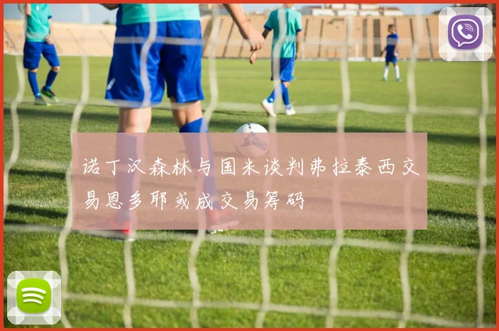 诺丁汉森林与国米谈判弗拉泰西交易恩多耶或成交易筹码