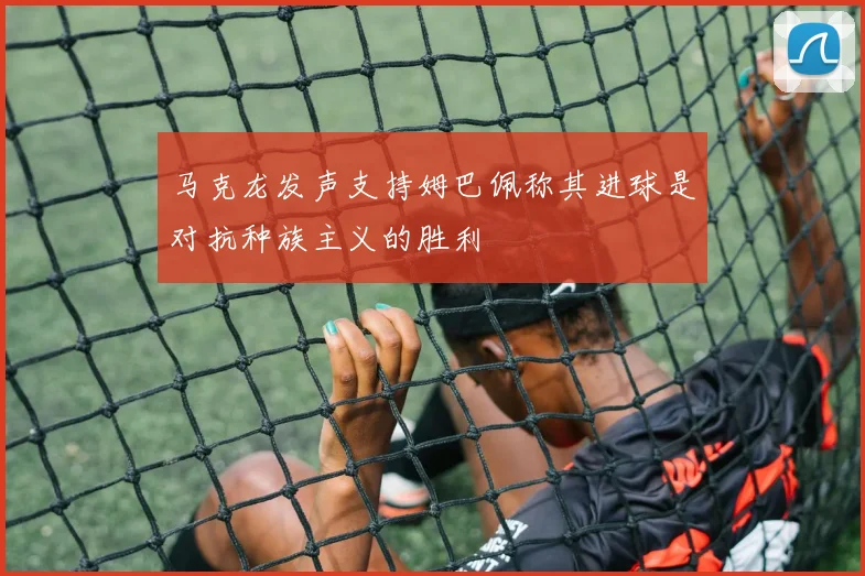 马克龙发声支持姆巴佩称其进球是对抗种族主义的胜利