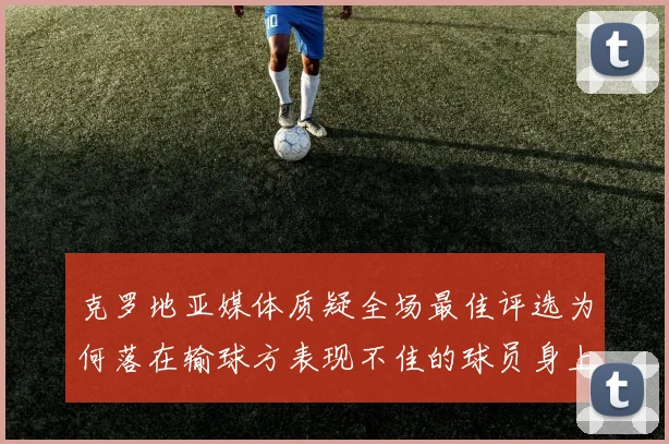 克罗地亚媒体质疑全场最佳评选为何落在输球方表现不佳的球员身上