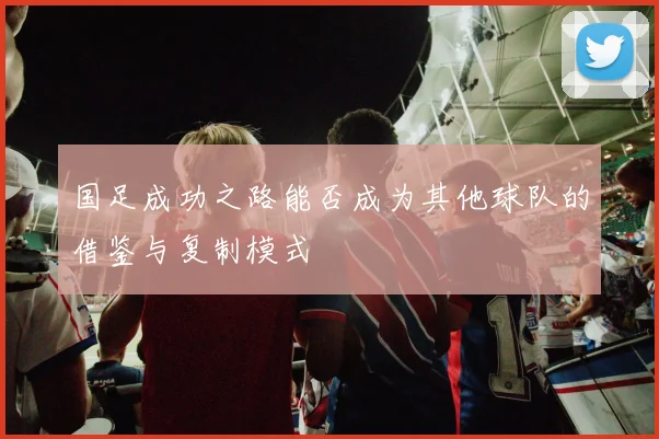 国足成功之路能否成为其他球队的借鉴与复制模式