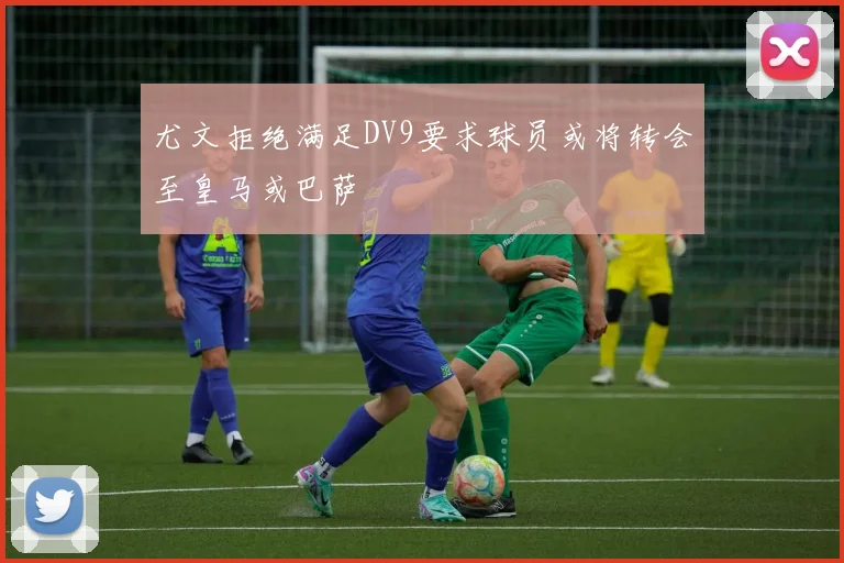 尤文拒绝满足DV9要求球员或将转会至皇马或巴萨