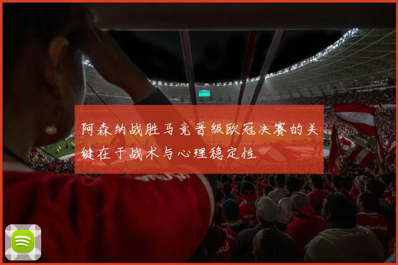 阿森纳战胜马竞晋级欧冠决赛的关键在于战术与心理稳定性