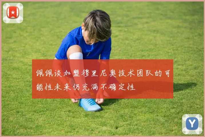 佩佩谈加盟穆里尼奥技术团队的可能性未来仍充满不确定性