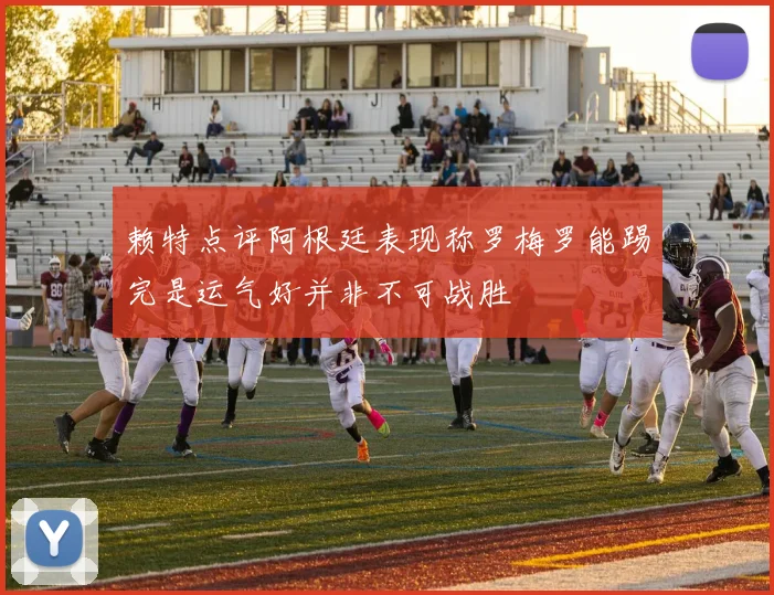 赖特点评阿根廷表现称罗梅罗能踢完是运气好并非不可战胜