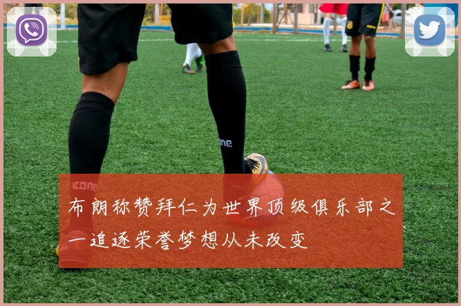 布朗称赞拜仁为世界顶级俱乐部之一追逐荣誉梦想从未改变