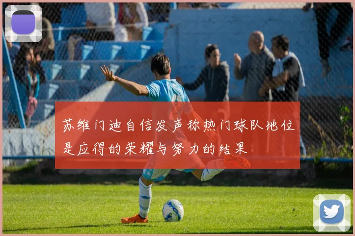 苏维门迪自信发声称热门球队地位是应得的荣耀与努力的结果