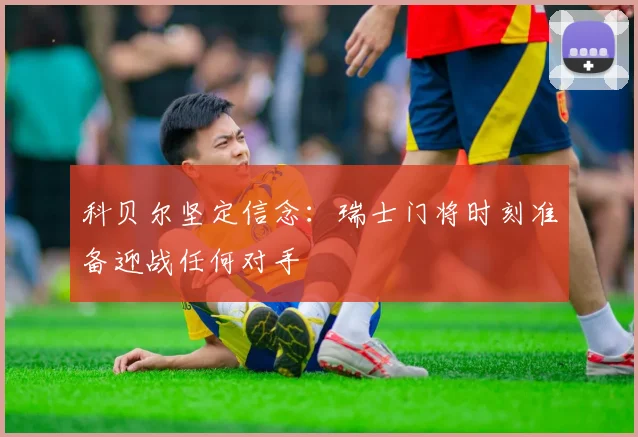 科贝尔坚定信念：瑞士门将时刻准备迎战任何对手