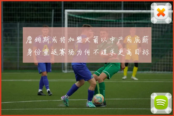 詹姆斯或将加盟火箭以中产或底薪身份重返赛场为何不追求更高目标