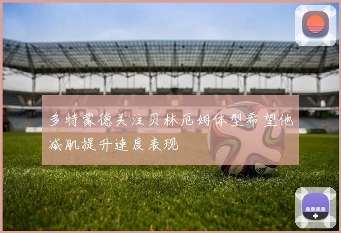 多特蒙德关注贝林厄姆体型希望他减肌提升速度表现