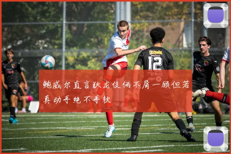 鲍威尔直言狄龙伎俩不屑一顾但若真动手绝不手软
