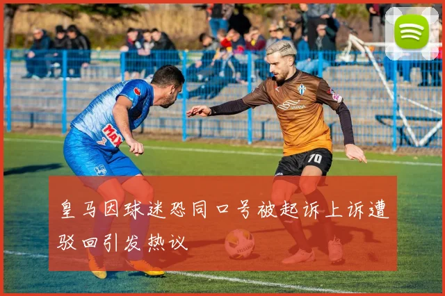 皇马因球迷恐同口号被起诉上诉遭驳回引发热议