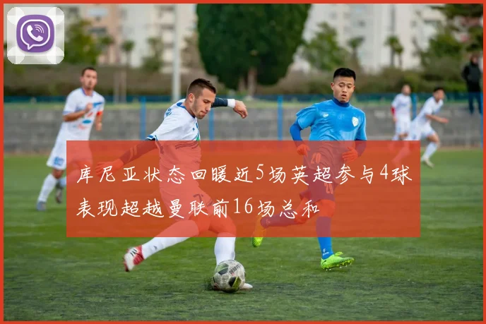 库尼亚状态回暖近5场英超参与4球表现超越曼联前16场总和