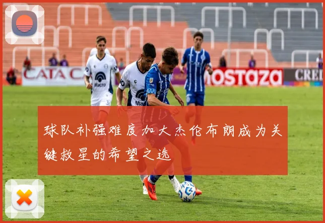 球队补强难度加大杰伦布朗成为关键救星的希望之选