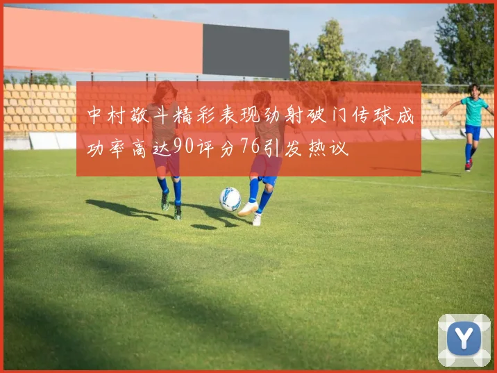 中村敬斗精彩表现劲射破门传球成功率高达90评分76引发热议